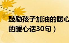 鼓励孩子加油的暖心话12字（鼓励孩子加油的暖心话30句）