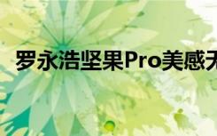 罗永浩坚果Pro美感无敌十年内让锤黑消失