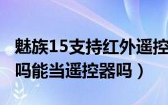 魅族15支持红外遥控吗（魅蓝5支持红外遥控吗能当遥控器吗）