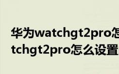 华为watchgt2pro怎么设置管理员（华为watchgt2pro怎么设置闹钟）