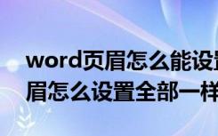 word页眉怎么能设置成不一样的（word页眉怎么设置全部一样）