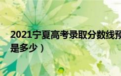 2021宁夏高考录取分数线预估（2021宁夏高考录取分数线是多少）