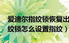 爱迪尔指纹锁恢复出厂设置（爱迪尔4900指纹锁怎么设置指纹）