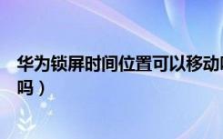 华为锁屏时间位置可以移动吗（华为锁屏时间位置可以移动吗）