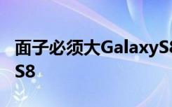 面子必须大GalaxyS8+销量有望超过GalaxyS8