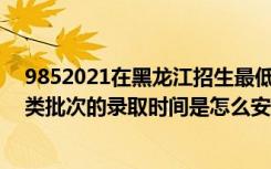 9852021在黑龙江招生最低分数线（2022黑龙江高考艺术类批次的录取时间是怎么安排的）