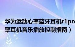 华为运动心率蓝牙耳机r1pro怎么连接手机（华为AM-R1心率耳机音乐播放控制指南）