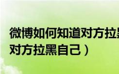 微博如何知道对方拉黑自己了（微博如何知道对方拉黑自己）