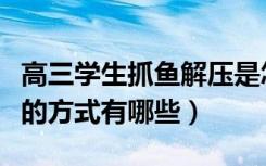 高三学生抓鱼解压是怎么回事（缓解高考紧张的方式有哪些）