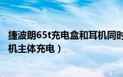 捷波朗65t充电盒和耳机同时充（怎么给捷波朗65t动感版耳机主体充电）