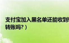 支付宝加入黑名单还能收到转账吗（支付宝加入黑名单还能转账吗?）