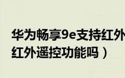 华为畅享9e支持红外遥控吗（华为畅享6支持红外遥控功能吗）