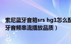 索尼蓝牙音箱srs hg1怎么配对（索尼SRS-HG2怎么设定蓝牙音频串流播放品质）