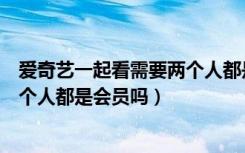 爱奇艺一起看需要两个人都是会员吗（爱奇艺一起看需要两个人都是会员吗）