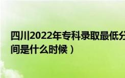 四川2022年专科录取最低分数线（2022年高考专科录取时间是什么时候）