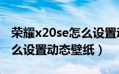 荣耀x20se怎么设置动画屏保（荣耀x20se怎么设置动态壁纸）