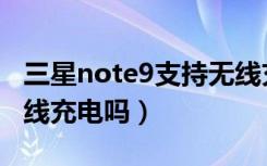 三星note9支持无线充吗（三星note9支持无线充电吗）