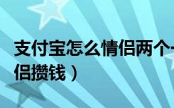 支付宝怎么情侣两个一块存钱（支付宝怎么情侣攒钱）