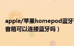 apple/苹果homepod蓝牙智能音箱（苹果HomePod智能音箱可以连接蓝牙吗）