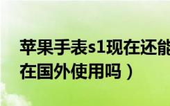 苹果手表s1现在还能用吗（荣耀手表S1支持在国外使用吗）