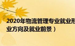 2020年物流管理专业就业形势分析（2022物流管理专业就业方向及就业前景）