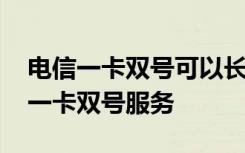 电信一卡双号可以长期使用吗 电信怎么开通一卡双号服务