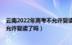 云南2022年高考不允许复读了吗视频（云南2022年高考不允许复读了吗）