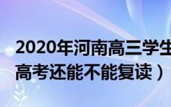 2020年河南高三学生能复读吗（河南2023年高考还能不能复读）