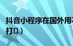 抖音小程序在国外用不了（抖音小程序在哪里打�）