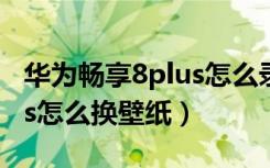 华为畅享8plus怎么录屏教程（华为畅享8plus怎么换壁纸）