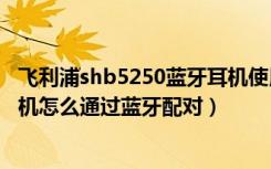 飞利浦shb5250蓝牙耳机使用说明（飞利浦SHB8850NC耳机怎么通过蓝牙配对）