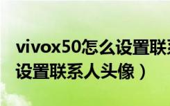 vivox50怎么设置联系人头像（vivonex怎么设置联系人头像）