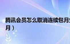 腾讯会员怎么取消连续包月业务（腾讯会员怎么取消连续包月）