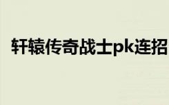 轩辕传奇战士pk连招（轩辕传奇战士技能）