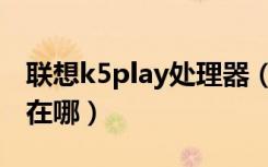 联想k5play处理器（联想k5play开发者选项在哪）