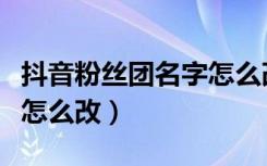 抖音粉丝团名字怎么改教程（抖音粉丝团名字怎么改）