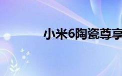 小米6陶瓷尊享版亮相2999元