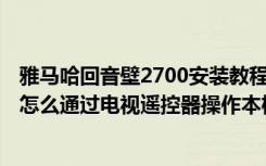 雅马哈回音壁2700安装教程（雅马哈YSP-2700回音壁音箱怎么通过电视遥控器操作本机）