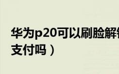 华为p20可以刷脸解锁吗（华为P20支持刷脸支付吗）