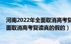 河南2022年全面取消高考复读真的假的呀（河南2022年全面取消高考复读真的假的）