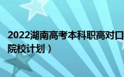 2022湖南高考本科职高对口第二次征集志愿填报时间（招生院校计划）