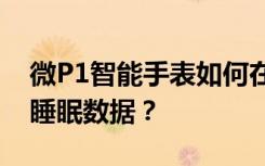 微P1智能手表如何在APP上查看GPS轨迹和睡眠数据？