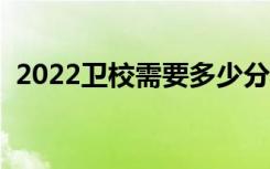 2022卫校需要多少分可以上（分数线高吗）