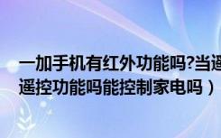 一加手机有红外功能吗?当遥控器用（一加手机3T支持红外遥控功能吗能控制家电吗）