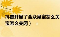 抖音开通了合众易宝怎么关闭82月7号（抖音开通了合众易宝怎么关闭）