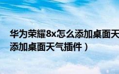 华为荣耀8x怎么添加桌面天气小插件（华为畅享8plus怎么添加桌面天气插件）