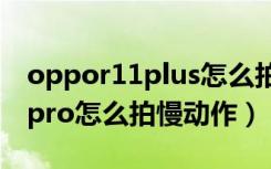 oppor11plus怎么拍慢动作视频（oppor17pro怎么拍慢动作）