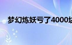 梦幻炼妖亏了4000块（梦幻炼妖模拟器）