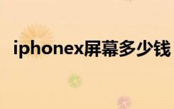 iphonex屏幕多少钱（iphonex屏幕比例）