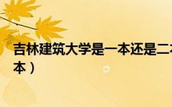 吉林建筑大学是一本还是二本（吉林建筑大学是一本还是二本）